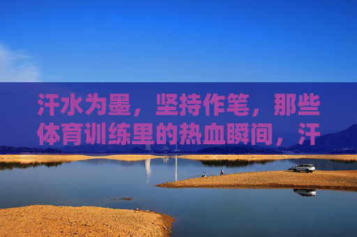 汗水为墨,坚持作笔,那些体育训练里的热血瞬间,汗水为墨,坚持作笔,体育训练的热血篇章 汗水为墨,坚持作笔,那些体育训练里的热血瞬间,汗水为墨,坚持作笔,体育训练的热血篇章