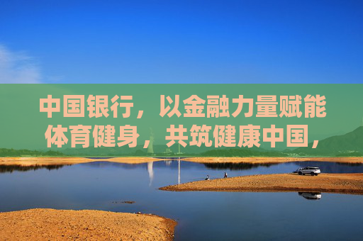中国银行,以金融力量赋能体育健身,共筑健康中国,中国银行金融赋能体育健身 共筑健康中国 中国银行,以金融力量赋能体育健身,共筑健康中国,中国银行金融赋能体育健身 共筑健康中国