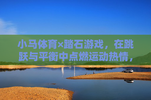小马体育×踏石游戏,在跳跃与平衡中点燃运动热情,小马体育×踏石游戏,跳跃平衡点燃运动热情 小马体育×踏石游戏,在跳跃与平衡中点燃运动热情,小马体育×踏石游戏,跳跃平衡点燃运动热情