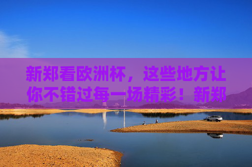新郑看欧洲杯，这些地方让你不错过每一场精彩！新郑欧洲杯观赛全攻略，不错过每一场精彩！