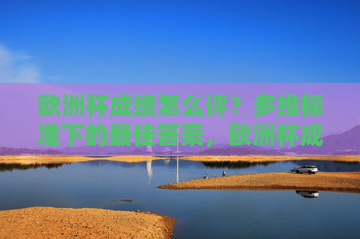 欧洲杯成绩怎么评？多维标准下的最佳答案，欧洲杯成绩怎么评？多维标准下的最佳答案