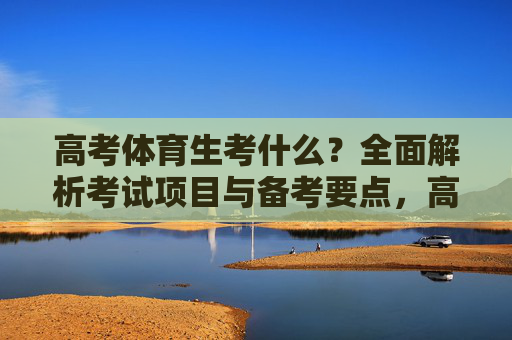 高考体育生考什么？全面解析考试项目与备考要点，高考体育生考什么，考试项目与备考要点全解析