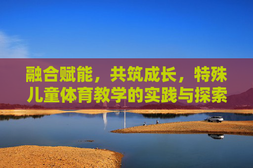 融合赋能,共筑成长,特殊儿童体育教学的实践与探索,融合赋能共筑成长,特殊儿童体育教学实践探索 融合赋能,共筑成长,特殊儿童体育教学的实践与探索,融合赋能共筑成长,特殊儿童体育教学实践探索
