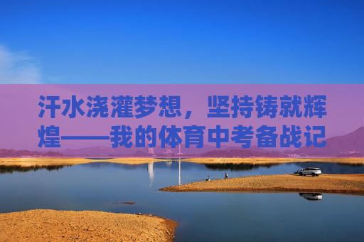 汗水浇灌梦想，坚持铸就辉煌——我的体育中考备战记，汗水浇灌梦想，坚持铸就辉煌——体育中考备战记
