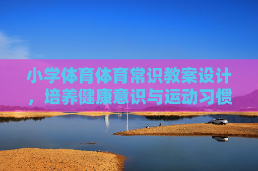 小学体育体育常识教案设计，培养健康意识与运动习惯，小学体育常识教案设计，培养健康意识与运动习惯