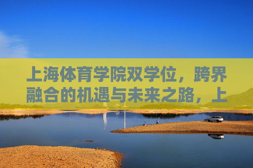 上海体育学院双学位,跨界融合的机遇与未来之路,上海体育学院双学位,跨界融合的机遇与未来之路 上海体育学院双学位,跨界融合的机遇与未来之路,上海体育学院双学位,跨界融合的机遇与未来之路