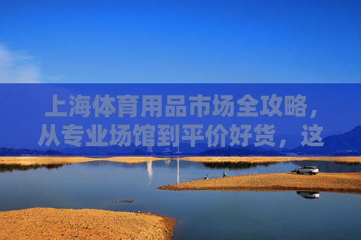 上海体育用品市场全攻略,从专业场馆到平价好货,这些地方别错过,上海体育用品市场全攻略,从专业场馆到平价好货,这些地方别错过 上海体育用品市场全攻略,从专业场馆到平价好货,这些地方别错过,上海体育用品市场全攻略,从专业场馆到平价好货,这些地方别错过