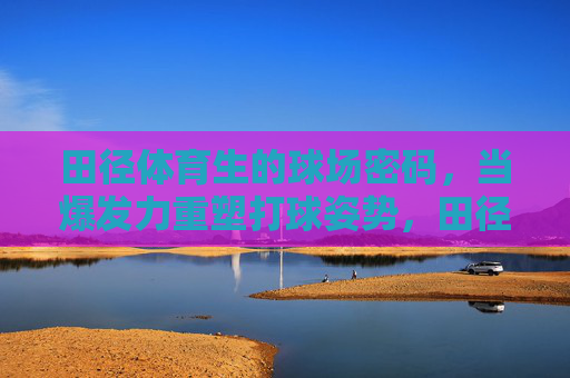 田径体育生的球场密码,当爆发力重塑打球姿势,田径体育生爆发力重塑球场姿势密码 田径体育生的球场密码,当爆发力重塑打球姿势,田径体育生爆发力重塑球场姿势密码