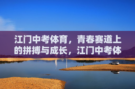 江门中考体育,青春赛道上的拼搏与成长,江门中考体育,青春赛道上的拼搏与成长 江门中考体育,青春赛道上的拼搏与成长,江门中考体育,青春赛道上的拼搏与成长