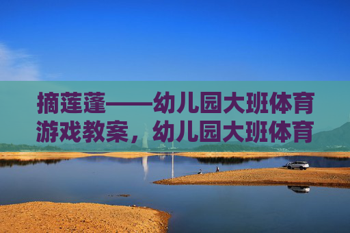 摘莲蓬——幼儿园大班体育游戏教案,幼儿园大班体育游戏教案,摘莲蓬 摘莲蓬——幼儿园大班体育游戏教案,幼儿园大班体育游戏教案,摘莲蓬