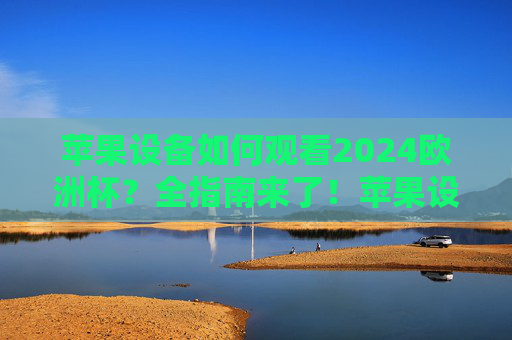 苹果设备如何观看2024欧洲杯?全指南来了!苹果设备观看2024欧洲杯全指南 苹果设备如何观看2024欧洲杯?全指南来了!苹果设备观看2024欧洲杯全指南