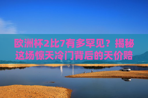 欧洲杯2比7有多罕见?揭秘这场惊天冷门背后的天价赔率,欧洲杯2比7,罕见冷门背后的天价赔率 欧洲杯2比7有多罕见?揭秘这场惊天冷门背后的天价赔率,欧洲杯2比7,罕见冷门背后的天价赔率