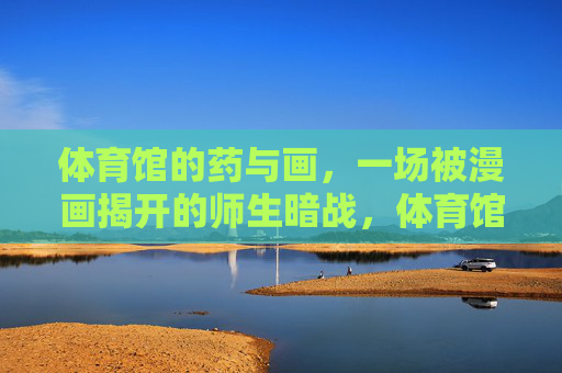 体育馆的药与画，一场被漫画揭开的师生暗战，体育馆药画暗战，漫画揭开的师生谜局