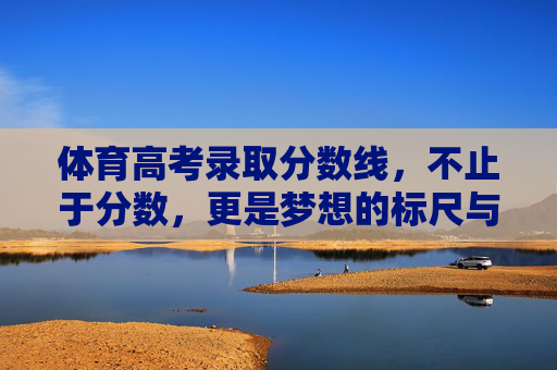 体育高考录取分数线,不止于分数,更是梦想的标尺与现实的考量 体育高考录取分数线,不止于分数,更是梦想的标尺与现实的考量