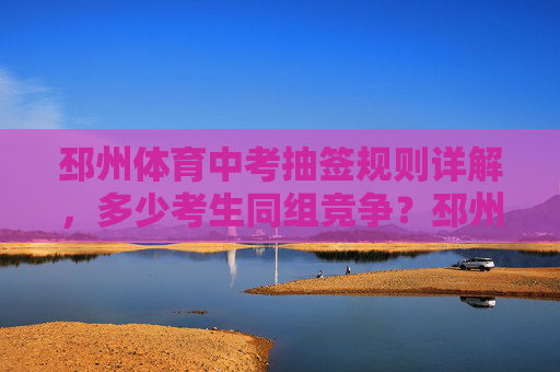邳州体育中考抽签规则详解,多少考生同组竞争?邳州体育中考抽签规则详解,同组竞争人数多少? 邳州体育中考抽签规则详解,多少考生同组竞争?邳州体育中考抽签规则详解,同组竞争人数多少?