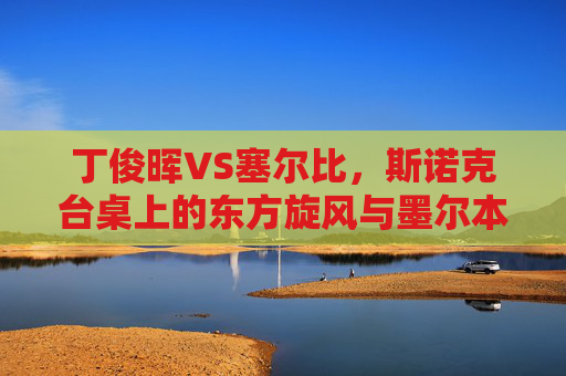丁俊晖VS塞尔比,斯诺克台桌上的东方旋风与墨尔本机器 丁俊晖VS塞尔比,斯诺克台桌上的东方旋风与墨尔本机器