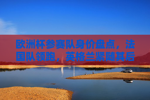 欧洲杯参赛队身价盘点,法国队领跑,英格兰紧随其后,谁能笑傲赛场?欧洲杯参赛队身价,法国领跑英格兰紧随,谁能笑傲赛场? 欧洲杯参赛队身价盘点,法国队领跑,英格兰紧随其后,谁能笑傲赛场?欧洲杯参赛队身价,法国领跑英格兰紧随,谁能笑傲赛场?