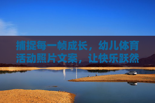 捕捉每一帧成长,幼儿体育活动照片文案,让快乐跃然纸上,帧帧成长,幼儿体育快乐跃然纸上 捕捉每一帧成长,幼儿体育活动照片文案,让快乐跃然纸上,帧帧成长,幼儿体育快乐跃然纸上