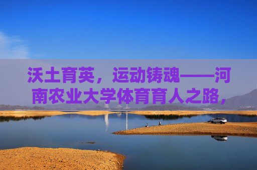 沃土育英,运动铸魂——河南农业大学体育育人之路,沃土育英运动铸魂,河南农业大学体育育人之路 沃土育英,运动铸魂——河南农业大学体育育人之路,沃土育英运动铸魂,河南农业大学体育育人之路