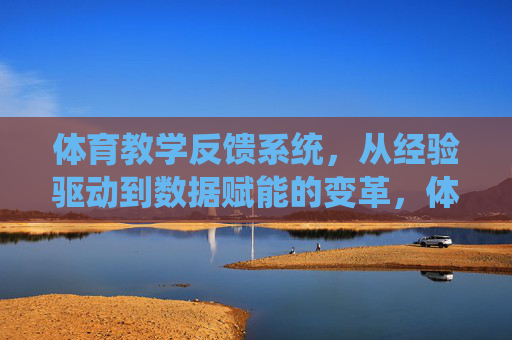 体育教学反馈系统,从经验驱动到数据赋能的变革,体育教学反馈系统,从经验驱动到数据赋能的变革 体育教学反馈系统,从经验驱动到数据赋能的变革,体育教学反馈系统,从经验驱动到数据赋能的变革