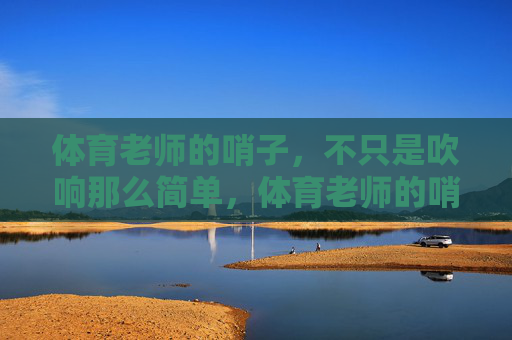 体育老师的哨子,不只是吹响那么简单,体育老师的哨子,不止于吹响 体育老师的哨子,不只是吹响那么简单,体育老师的哨子,不止于吹响