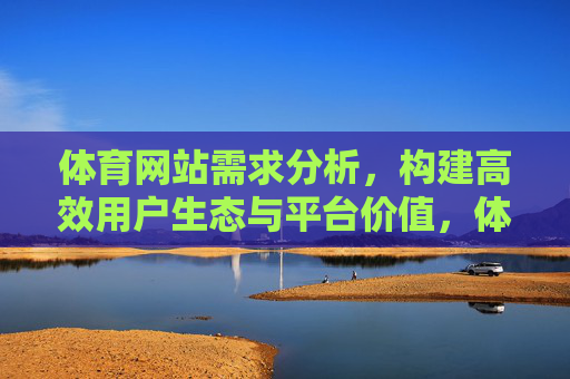体育网站需求分析,构建高效用户生态与平台价值,体育网站需求分析,高效用户生态与平台价值构建 体育网站需求分析,构建高效用户生态与平台价值,体育网站需求分析,高效用户生态与平台价值构建
