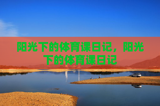 阳光下的体育课日记,阳光下的体育课日记 阳光下的体育课日记,阳光下的体育课日记