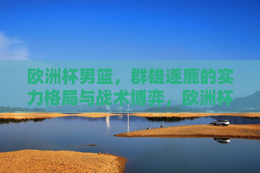 欧洲杯男篮,群雄逐鹿的实力格局与战术博弈,欧洲杯男篮群雄逐鹿,实力格局与战术博弈 欧洲杯男篮,群雄逐鹿的实力格局与战术博弈,欧洲杯男篮群雄逐鹿,实力格局与战术博弈