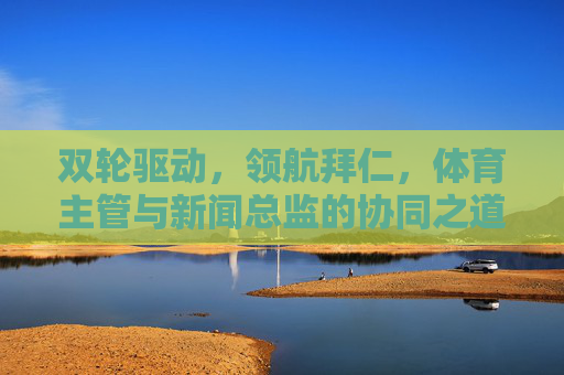 双轮驱动,领航拜仁,体育主管与新闻总监的协同之道,双轮驱动领航拜仁,体育主管与新闻总监的协同之道 双轮驱动,领航拜仁,体育主管与新闻总监的协同之道,双轮驱动领航拜仁,体育主管与新闻总监的协同之道