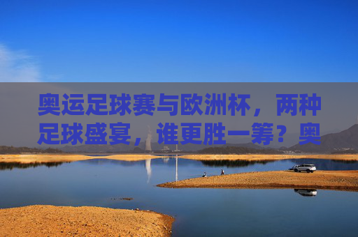 奥运足球赛与欧洲杯,两种足球盛宴,谁更胜一筹?奥运足球赛VS欧洲杯,足球盛宴,谁更胜一筹? 奥运足球赛与欧洲杯,两种足球盛宴,谁更胜一筹?奥运足球赛VS欧洲杯,足球盛宴,谁更胜一筹?