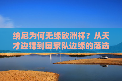 纳尼为何无缘欧洲杯?从天才边锋到国家队边缘的落选之谜,纳尼无缘欧洲杯,天才边锋跌落国家队边缘的落选之谜 纳尼为何无缘欧洲杯?从天才边锋到国家队边缘的落选之谜,纳尼无缘欧洲杯,天才边锋跌落国家队边缘的落选之谜