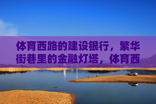 体育西路的建设银行，繁华街巷里的金融灯塔，体育西路建设银行，繁华街巷的金融灯塔