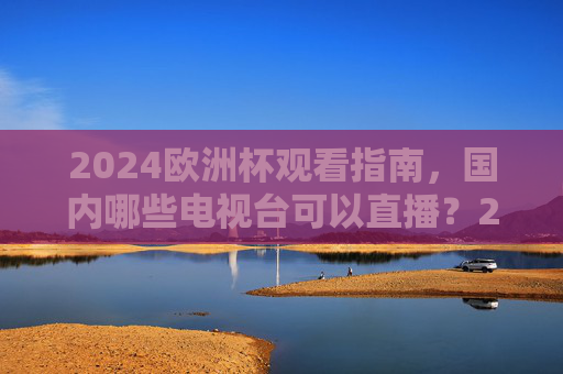 2024欧洲杯观看指南,国内哪些电视台可以直播?2024欧洲杯观看指南,国内电视台直播安排 2024欧洲杯观看指南,国内哪些电视台可以直播?2024欧洲杯观看指南,国内电视台直播安排