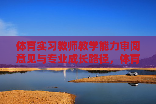 体育实习教师教学能力审阅意见与专业成长路径,体育实习教师教学能力审阅意见与专业成长路径 体育实习教师教学能力审阅意见与专业成长路径,体育实习教师教学能力审阅意见与专业成长路径
