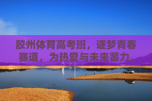 胶州体育高考班,逐梦青春赛道,为热爱与未来蓄力,胶州体育高考班,逐梦青春赛道,为热爱与未来蓄力 胶州体育高考班,逐梦青春赛道,为热爱与未来蓄力,胶州体育高考班,逐梦青春赛道,为热爱与未来蓄力