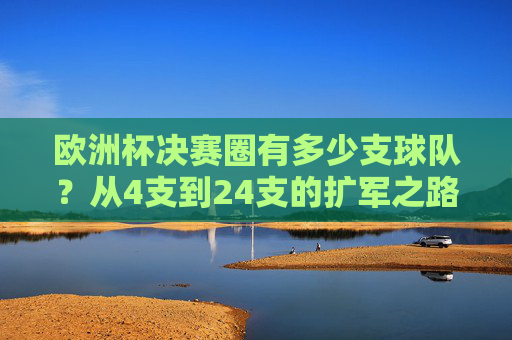 欧洲杯决赛圈有多少支球队？从4支到24支的扩军之路，欧洲杯决赛圈扩军之路，从4支到24支