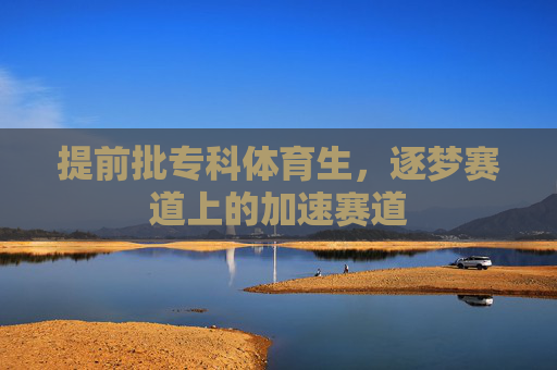 提前批专科体育生，逐梦赛道上的加速赛道
