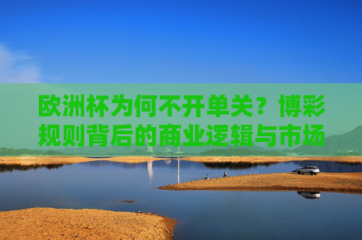 欧洲杯为何不开单关？博彩规则背后的商业逻辑与市场考量，欧洲杯不开单关，博彩规则背后的商业逻辑与市场考量