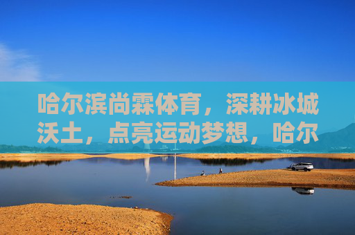 哈尔滨尚霖体育，深耕冰城沃土，点亮运动梦想，哈尔滨尚霖体育，深耕冰城沃土，点亮运动梦想