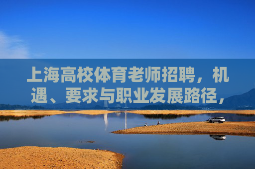 上海高校体育老师招聘，机遇、要求与职业发展路径，上海高校体育教师招聘，机遇、要求与职业发展路径