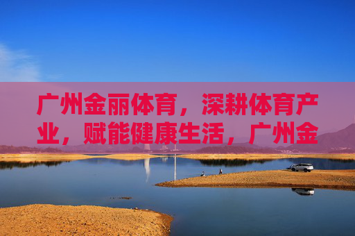 广州金丽体育,深耕体育产业,赋能健康生活,广州金丽体育,深耕体育产业,赋能健康生活 广州金丽体育,深耕体育产业,赋能健康生活,广州金丽体育,深耕体育产业,赋能健康生活