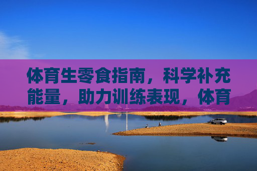 体育生零食指南,科学补充能量,助力训练表现,体育生科学零食指南,能量补充,训练助力 体育生零食指南,科学补充能量,助力训练表现,体育生科学零食指南,能量补充,训练助力