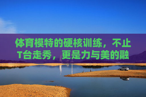 体育模特的硬核训练,不止T台走秀,更是力与美的融合,体育模特的硬核训练,力与美的融合 体育模特的硬核训练,不止T台走秀,更是力与美的融合,体育模特的硬核训练,力与美的融合