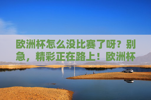 欧洲杯怎么没比赛了呀？别急，精彩正在路上！欧洲杯没比赛？精彩正路上！