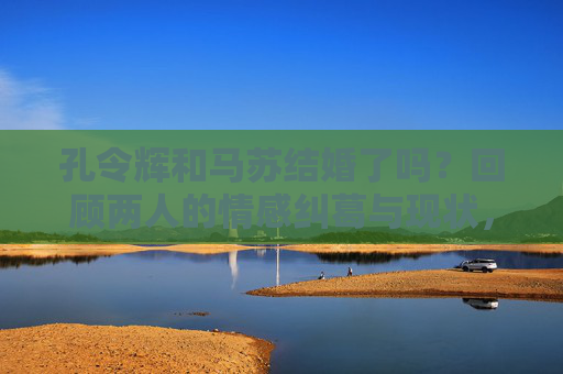 孔令辉和马苏结婚了吗?回顾两人的情感纠葛与现状,孔令辉马苏结婚了吗?回顾情感纠葛与现状 孔令辉和马苏结婚了吗?回顾两人的情感纠葛与现状,孔令辉马苏结婚了吗?回顾情感纠葛与现状