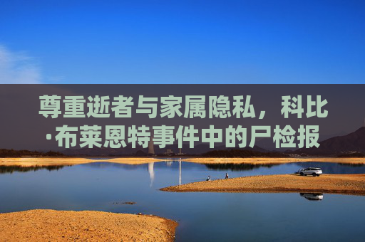 尊重逝者与家属隐私,科比·布莱恩特事件中的尸检报告边界与公众记忆,科比·布莱恩特事件中尸检报告的边界,隐私尊重与公众记忆 尊重逝者与家属隐私,科比·布莱恩特事件中的尸检报告边界与公众记忆,科比·布莱恩特事件中尸检报告的边界,隐私尊重与公众记忆