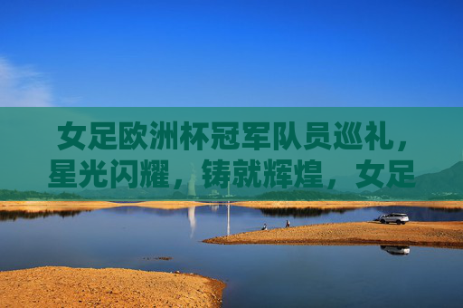 女足欧洲杯冠军队员巡礼,星光闪耀,铸就辉煌,女足欧洲杯冠军队员巡礼,星光闪耀铸就辉煌 女足欧洲杯冠军队员巡礼,星光闪耀,铸就辉煌,女足欧洲杯冠军队员巡礼,星光闪耀铸就辉煌