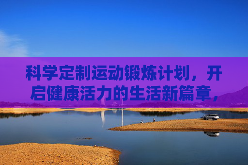 科学定制运动锻炼计划,开启健康活力的生活新篇章,科学定制运动计划,开启健康活力新篇章 科学定制运动锻炼计划,开启健康活力的生活新篇章,科学定制运动计划,开启健康活力新篇章