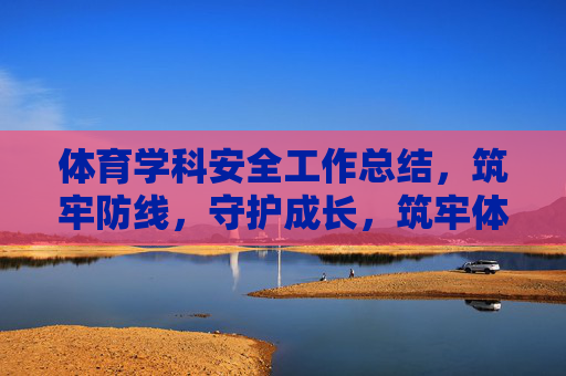 体育学科安全工作总结,筑牢防线,守护成长,筑牢体育安全防线,守护成长之路 体育学科安全工作总结,筑牢防线,守护成长,筑牢体育安全防线,守护成长之路
