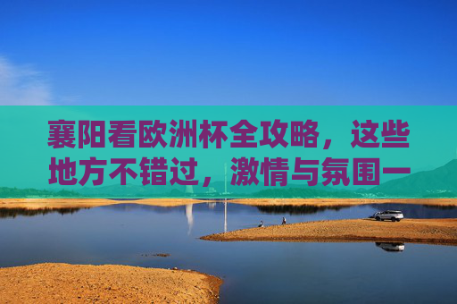 襄阳看欧洲杯全攻略,这些地方不错过,激情与氛围一个都不能少!襄阳欧洲杯观赛全攻略,不错过的激情与氛围 襄阳看欧洲杯全攻略,这些地方不错过,激情与氛围一个都不能少!襄阳欧洲杯观赛全攻略,不错过的激情与氛围